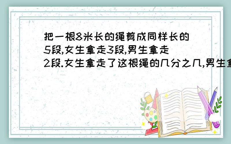 把一根8米长的绳剪成同样长的5段,女生拿走3段,男生拿走2段.女生拿走了这根绳的几分之几,男生拿走几分之几米?