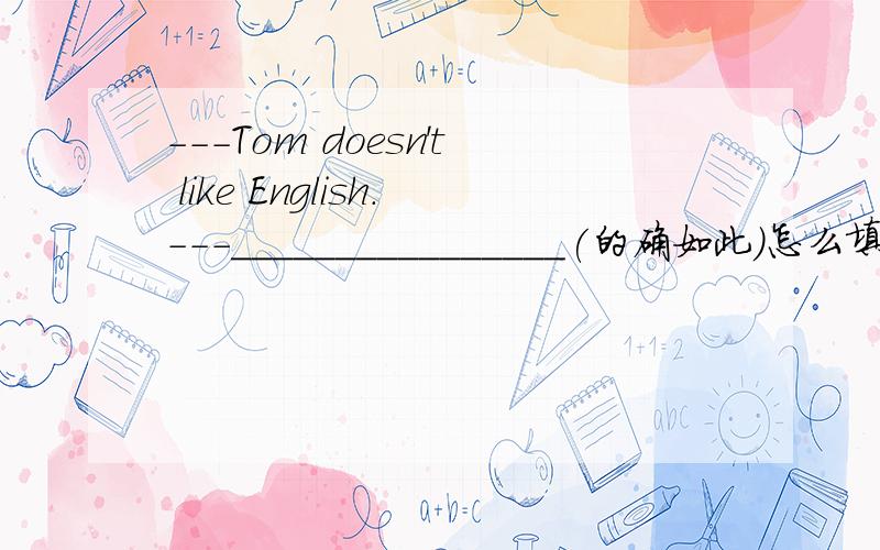 ---Tom doesn't like English.---________________(的确如此）怎么填啊?能用Neither he does.吗还是用So he does啊