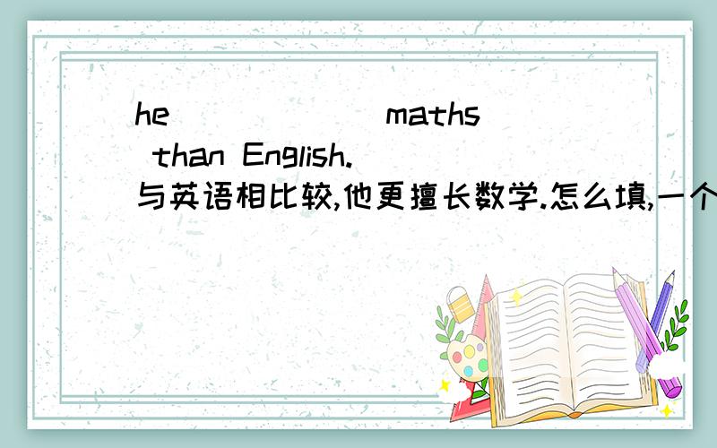 he （）（）（）maths than English.与英语相比较,他更擅长数学.怎么填,一个空一个词