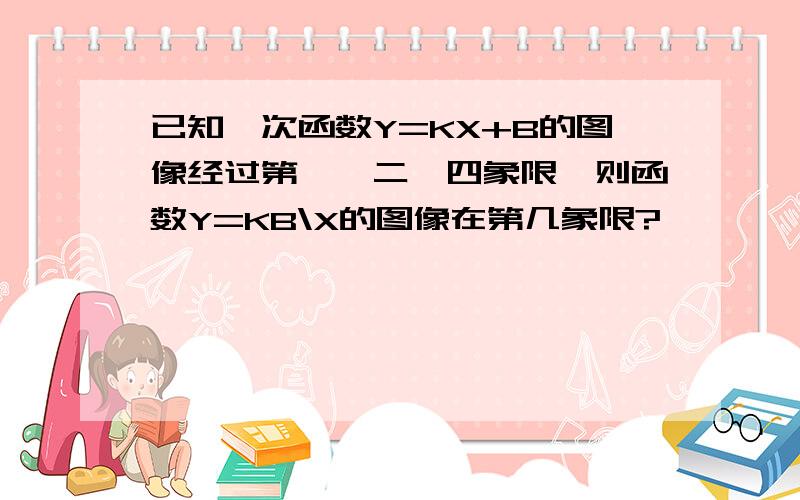 已知一次函数Y=KX+B的图像经过第一,二,四象限,则函数Y=KB\X的图像在第几象限?