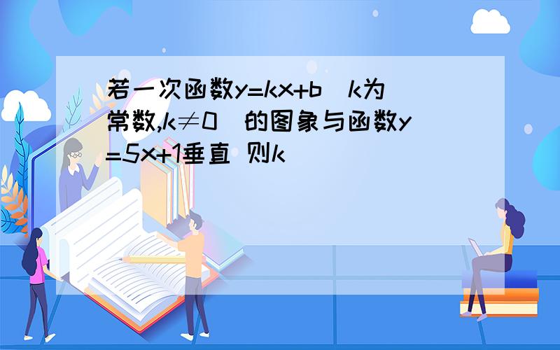 若一次函数y=kx+b(k为常数,k≠0）的图象与函数y=5x+1垂直 则k（）