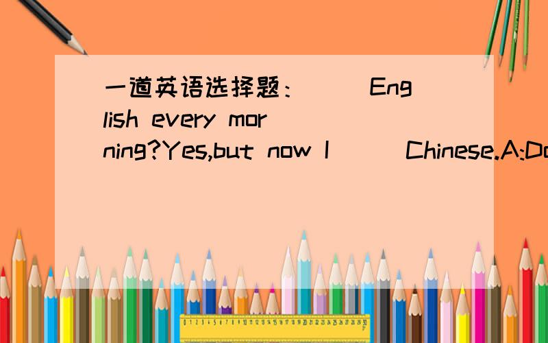 一道英语选择题：( )English every morning?Yes,but now I ( )Chinese.A:Do you read; am reading B:Ar一定要有原因!千万别错了,选自初一新支点5单元4节单选10题,知道的朋友说一下,选项B：Are you reading; am reading 如