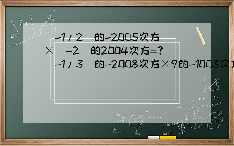 （-1/2）的-2005次方×（-2）的2004次方=?（-1/3）的-2008次方×9的-1003次方=?得多少啊