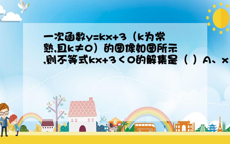 一次函数y=kx+3（k为常熟,且k≠0）的图像如图所示,则不等式kx+3＜0的解集是（ ）A、x＜2 B、x＞2 C、x＞3 D、x＜3