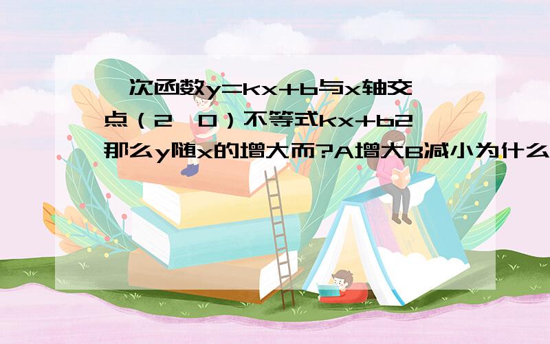 一次函数y=kx+b与x轴交点（2,0）不等式kx+b2那么y随x的增大而?A增大B减小为什么