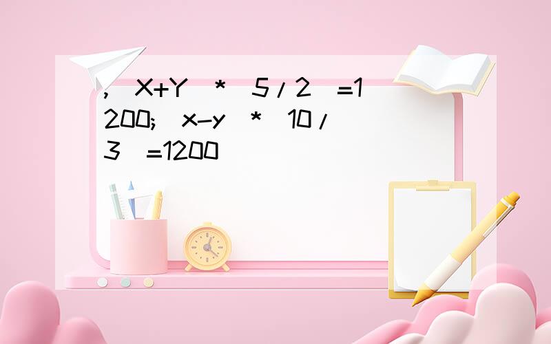 ,(X+Y)*(5/2)=1200;(x-y)*(10/3)=1200