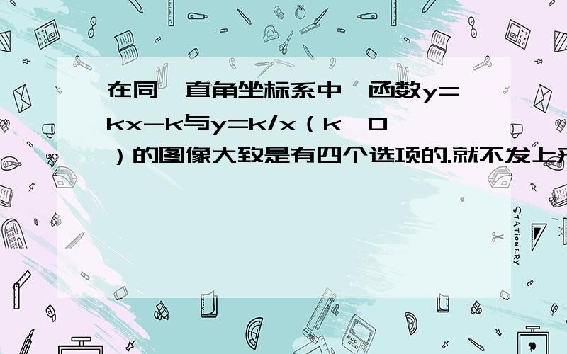 在同一直角坐标系中,函数y=kx-k与y=k/x（k≠0）的图像大致是有四个选项的.就不发上来了……如果需要再发..