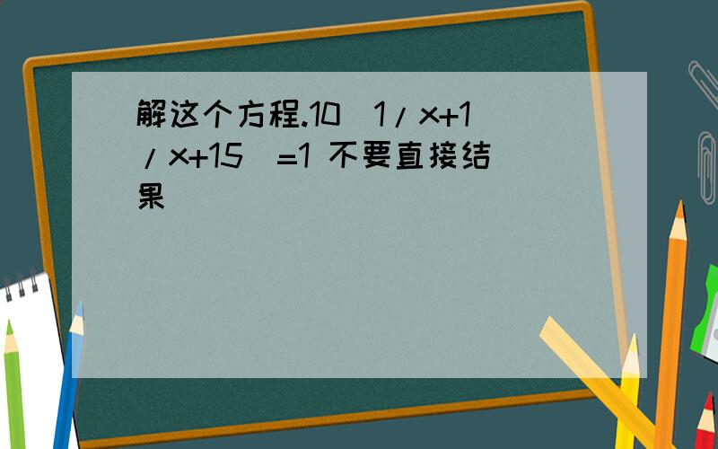 解这个方程.10(1/x+1/x+15)=1 不要直接结果