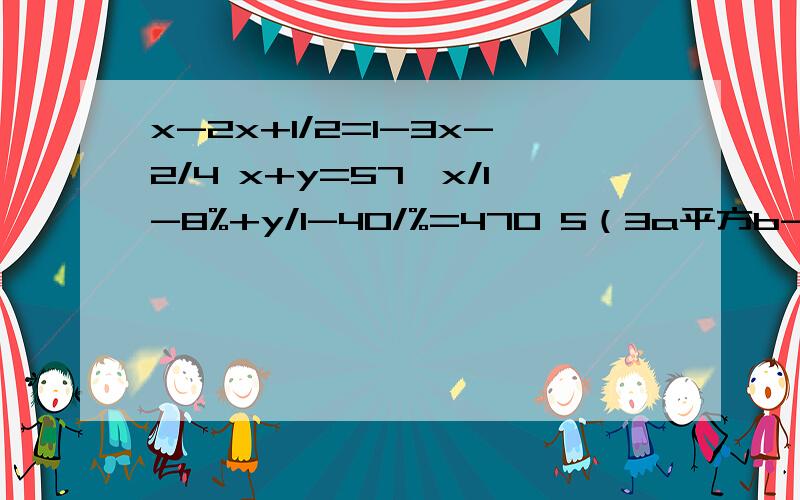 x-2x+1/2=1-3x-2/4 x+y=57,x/1-8%+y/1-40/%=470 5（3a平方b-ab平方）-2（ab平方+3a平方b）