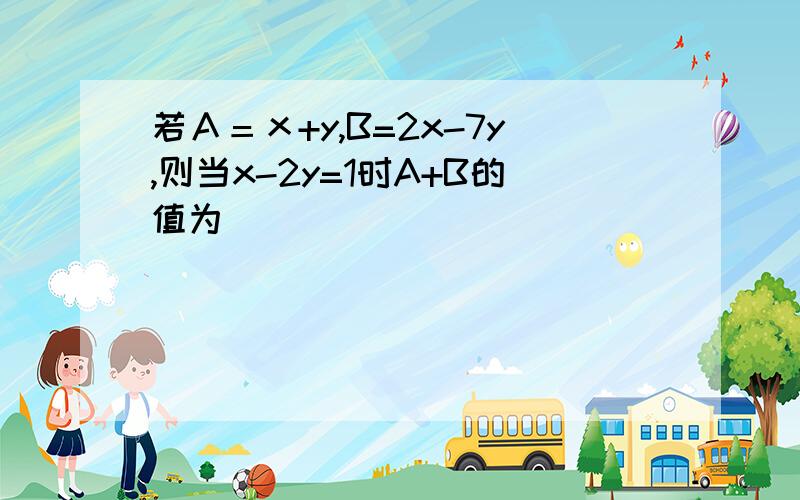 若Ａ＝ｘ+y,B=2x-7y,则当x-2y=1时A+B的值为