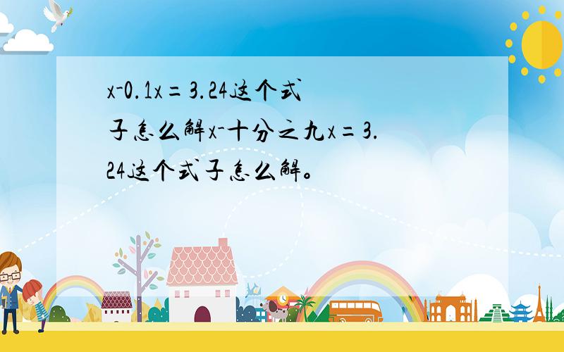 x-0.1x=3.24这个式子怎么解x-十分之九x=3.24这个式子怎么解。