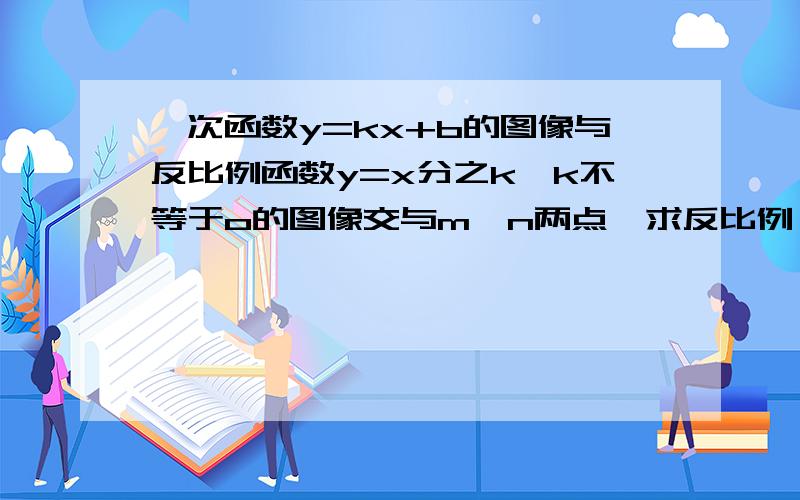 一次函数y=kx+b的图像与反比例函数y=x分之k,k不等于o的图像交与m,n两点,求反比例