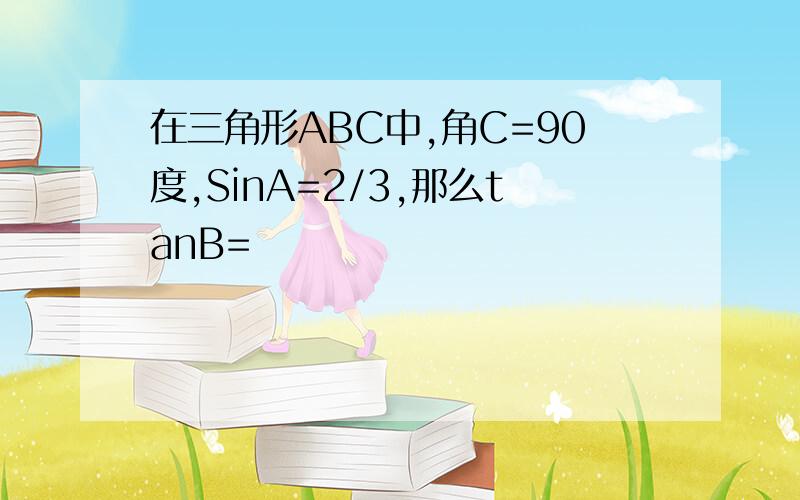 在三角形ABC中,角C=90度,SinA=2/3,那么tanB=