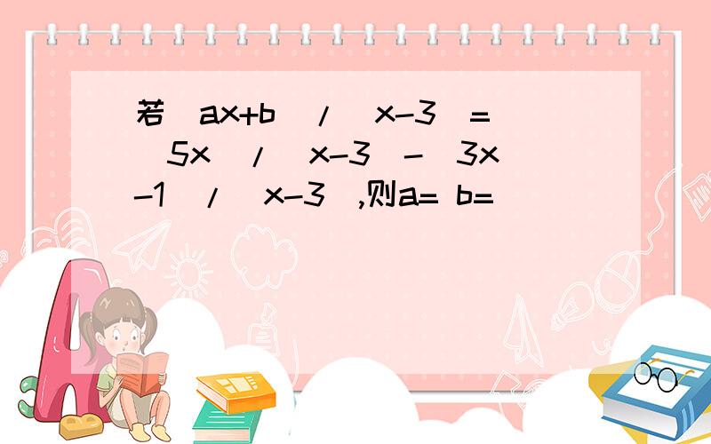 若(ax+b)/(x-3)=(5x)/(x-3)-(3x-1)/(x-3),则a= b=