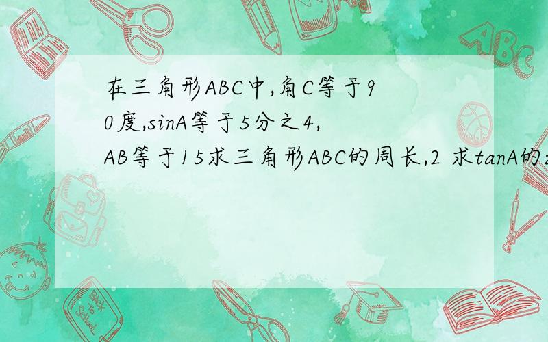 在三角形ABC中,角C等于90度,sinA等于5分之4,AB等于15求三角形ABC的周长,2 求tanA的zhi值