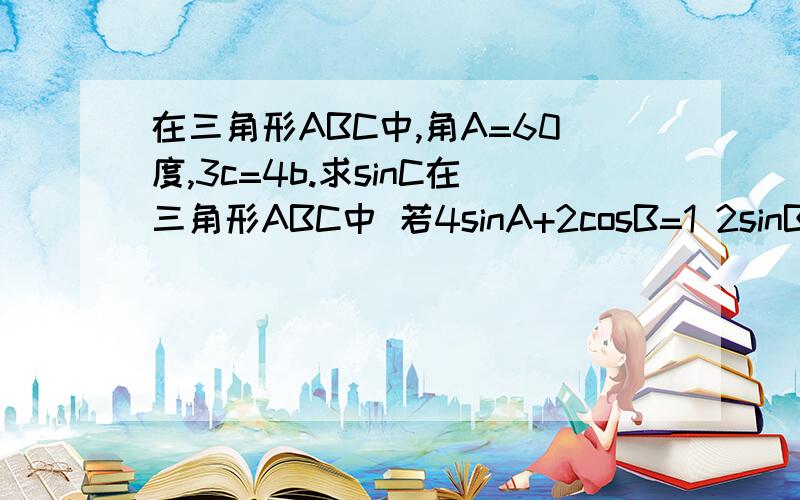 在三角形ABC中,角A=60度,3c=4b.求sinC在三角形ABC中 若4sinA+2cosB=1 2sinB+4cosA=3V3.则角C=?(V是根号的意思)要过程.