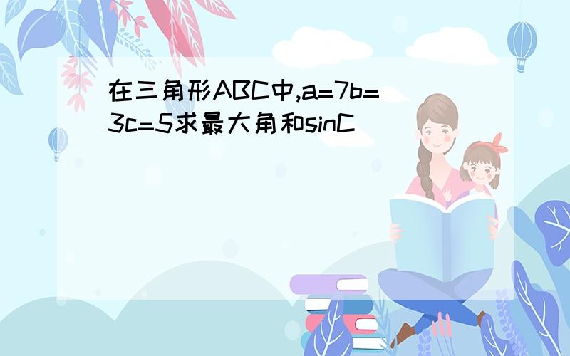 在三角形ABC中,a=7b=3c=5求最大角和sinC