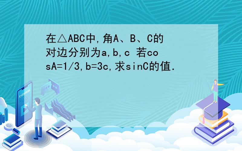 在△ABC中,角A、B、C的对边分别为a,b,c 若cosA=1/3,b=3c,求sinC的值．