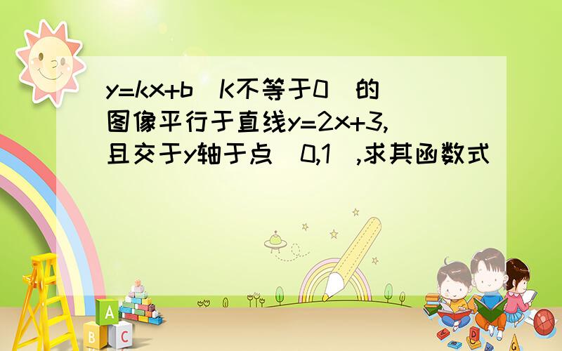 y=kx+b（K不等于0）的图像平行于直线y=2x+3,且交于y轴于点（0,1）,求其函数式