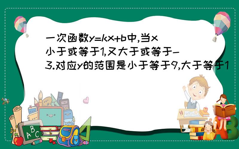 一次函数y=kx+b中,当x小于或等于1,又大于或等于-3.对应y的范围是小于等于9,大于等于1