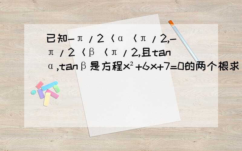 已知-π/2＜α＜π/2,-π/2＜β＜π/2,且tanα,tanβ是方程x²+6x+7=0的两个根求α+β的值