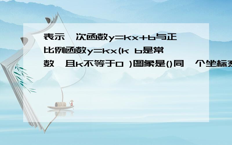 表示一次函数y=kx+b与正比例函数y=kx(k b是常数,且k不等于0 )图象是()同一个坐标系内的图象是什么样子?