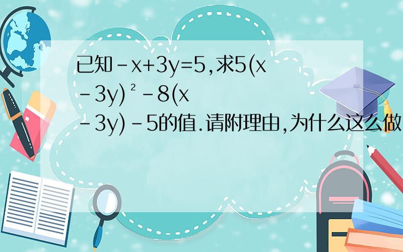 已知-x+3y=5,求5(x-3y)²-8(x-3y)-5的值.请附理由,为什么这么做.就是把值求出来的同时写出为什么得这个值的过程.