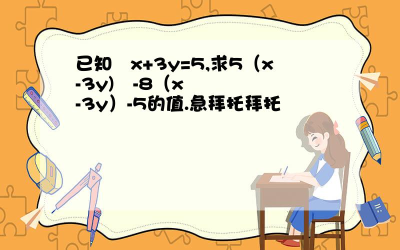 已知﹣x+3y=5,求5（x-3y)²-8（x-3y）-5的值.急拜托拜托
