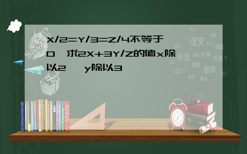 X/2=Y/3=Z/4不等于0,求2X+3Y/Z的值x除以2   y除以3