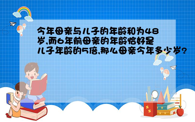 今年母亲与儿子的年龄和为48岁,而6年前母亲的年龄恰好是儿子年龄的5倍,那么母亲今年多少岁?