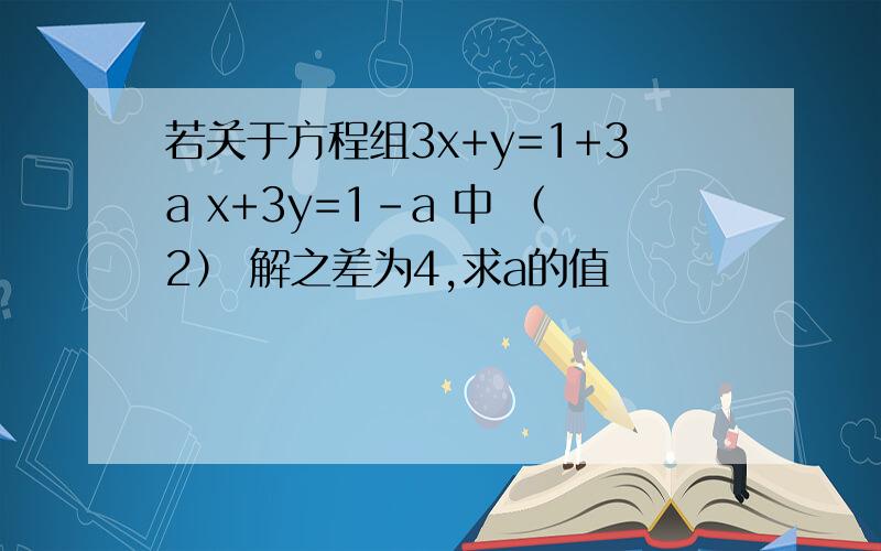 若关于方程组3x+y=1+3a x+3y=1-a 中 （2） 解之差为4,求a的值