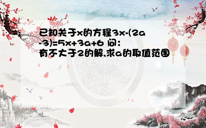 已知关于x的方程3x-(2a-3)=5x+3a+6 问：有不大于2的解,求a的取值范围