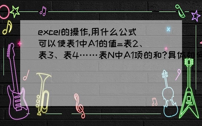 excel的操作,用什么公式可以使表1中A1的值=表2、表3、表4……表N中A1项的和?具体如何操作?我新建了个表格试了下,的确可以,但是我要做的表中不行,我是一张总表,然后其他表的名字都是以日期