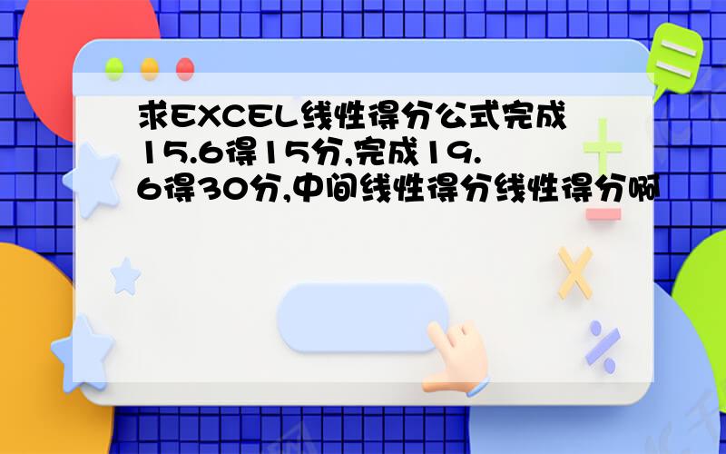 求EXCEL线性得分公式完成15.6得15分,完成19.6得30分,中间线性得分线性得分啊