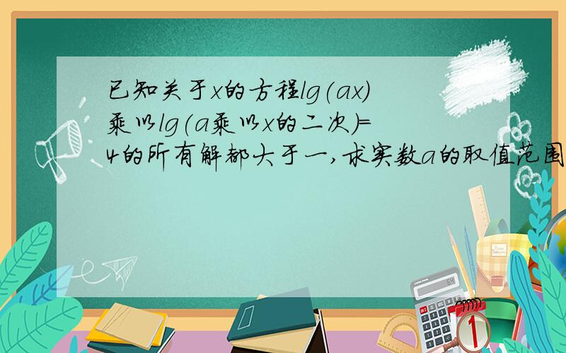 已知关于x的方程lg(ax)乘以lg(a乘以x的二次）=4的所有解都大于一,求实数a的取值范围