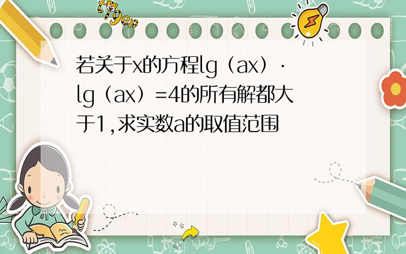 若关于x的方程lg（ax）·lg（ax）=4的所有解都大于1,求实数a的取值范围