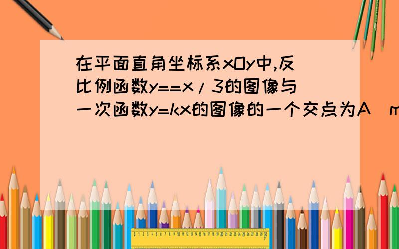 在平面直角坐标系xOy中,反比例函数y==x/3的图像与一次函数y=kx的图像的一个交点为A(m.-3).1、求一次函数y=kx的解析式2、若点p在直线oa上,且满足pa=2oa,直接写出点p的坐标