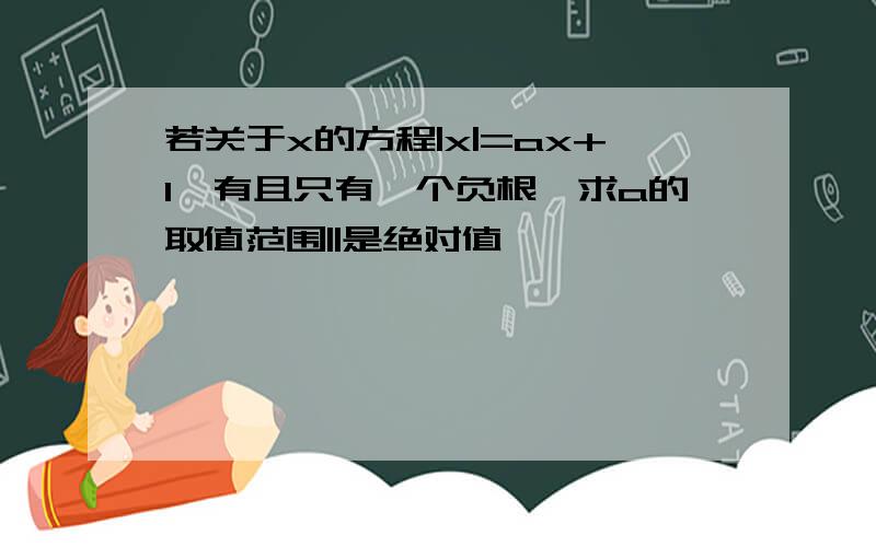 若关于x的方程|x|=ax+1,有且只有一个负根,求a的取值范围||是绝对值