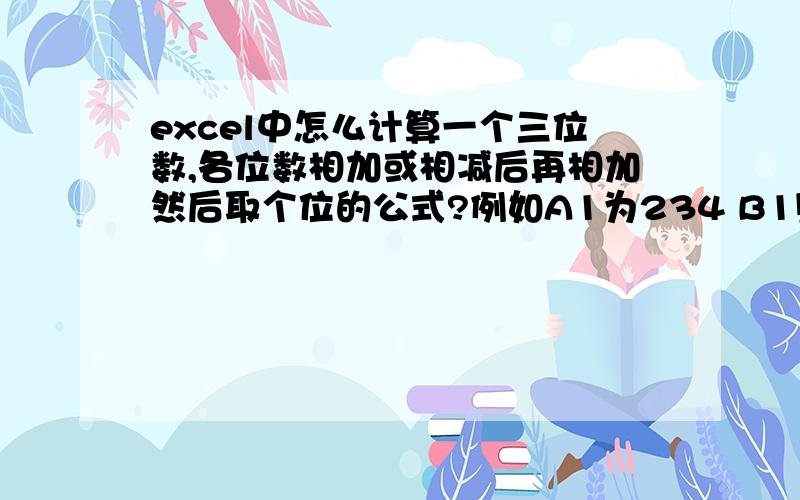 excel中怎么计算一个三位数,各位数相加或相减后再相加然后取个位的公式?例如A1为234 B1则为 2+3=5 2+4=6 3+4=7 5+3+7=15 则B1为5,公式该如何写?最好附上详细说明,不好意思之前写错了,是5+6+7 结果取