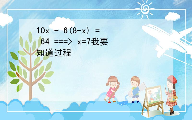 10x - 6(8-x) = 64 ===> x=7我要知道过程