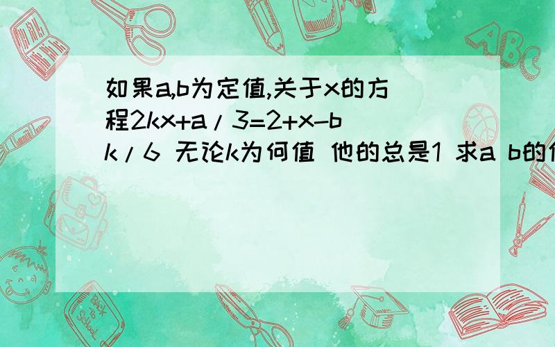 如果a,b为定值,关于x的方程2kx+a/3=2+x-bk/6 无论k为何值 他的总是1 求a b的值