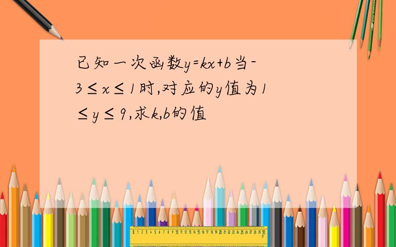 已知一次函数y=kx+b当-3≤x≤1时,对应的y值为1≤y≤9,求k,b的值