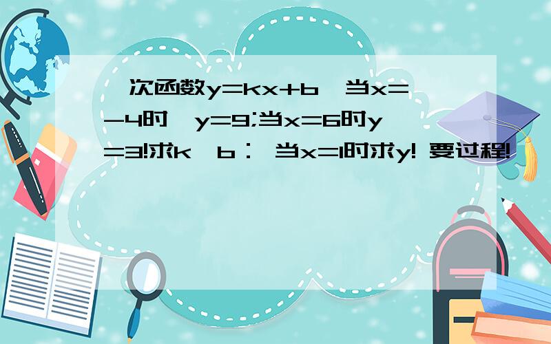 一次函数y=kx+b,当x=-4时,y=9;当x=6时y=3!求k,b： 当x=1时求y! 要过程!