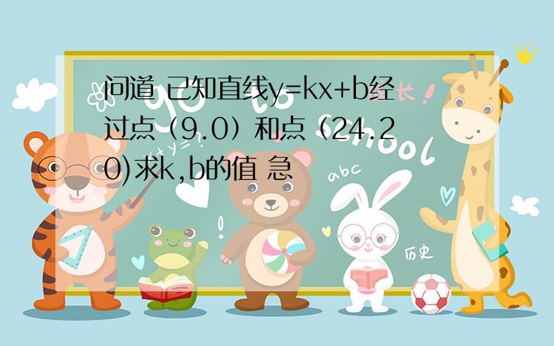 问道 已知直线y=kx+b经过点（9.0）和点（24.20)求k,b的值 急