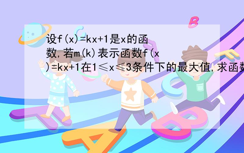 设f(x)=kx+1是x的函数,若m(k)表示函数f(x)=kx+1在1≤x≤3条件下的最大值,求函数m(k)的解析式,并作出其图像.