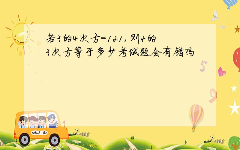 若3的4次方=121,则4的3次方等于多少考试题会有错吗