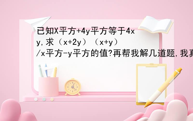 已知X平方+4y平方等于4xy,求（x+2y）（x+y）/x平方-y平方的值?再帮我解几道题,我真的看见这些都头大