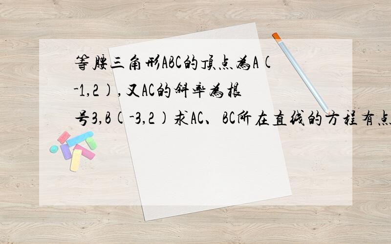 等腰三角形ABC的顶点为A(-1,2),又AC的斜率为根号3,B(-3,2)求AC、BC所在直线的方程有点疑惑,由题可得,AC的倾斜角为60°,又AB平行X轴,所以∠A是60°,因此ABC为等边三角形对吧,那为何还要分AB=AC、BA=BC