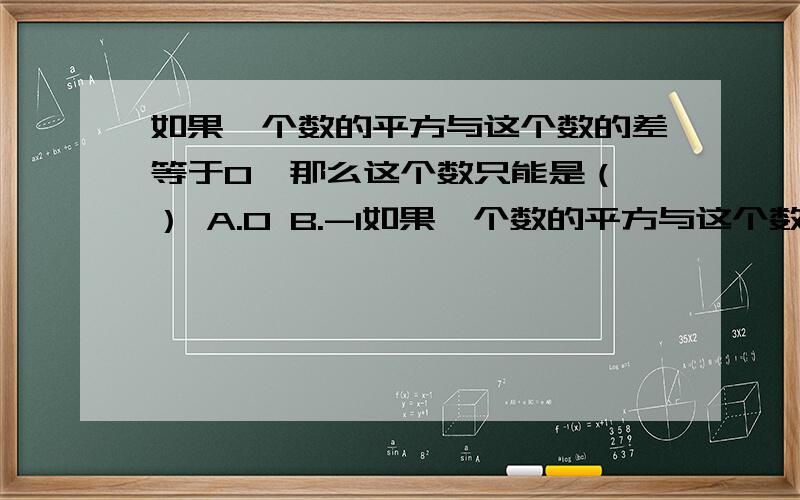 如果一个数的平方与这个数的差等于0,那么这个数只能是（ ） A.0 B.-1如果一个数的平方与这个数的差等于0,那么这个数只能是（ ）A.0 B.-1 C.1 D.0或1