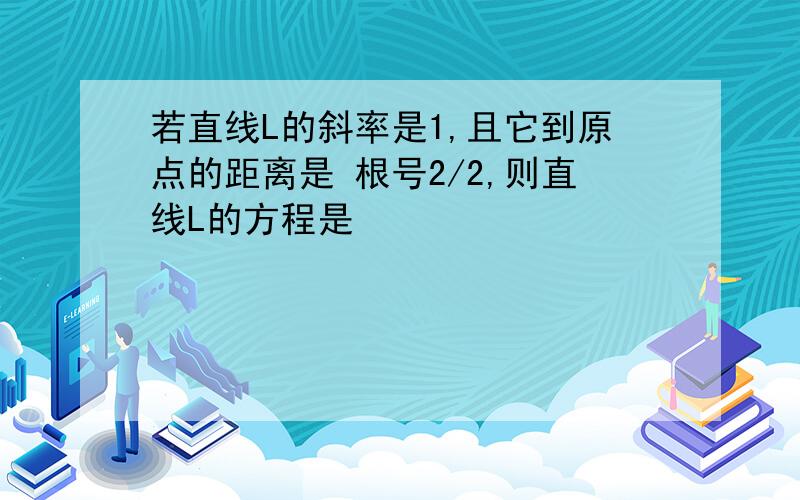 若直线L的斜率是1,且它到原点的距离是 根号2/2,则直线L的方程是